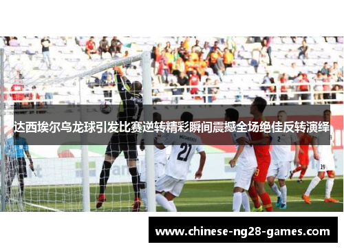 达西埃尔乌龙球引发比赛逆转精彩瞬间震撼全场绝佳反转演绎
