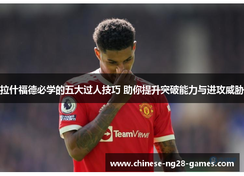 拉什福德必学的五大过人技巧 助你提升突破能力与进攻威胁