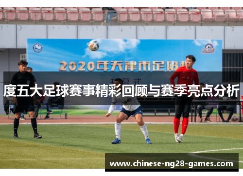 度五大足球赛事精彩回顾与赛季亮点分析