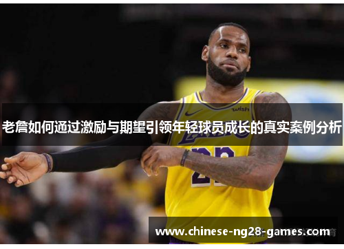 老詹如何通过激励与期望引领年轻球员成长的真实案例分析