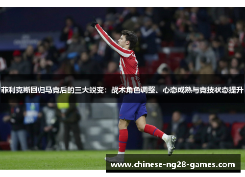菲利克斯回归马竞后的三大蜕变:战术角色调整、心态成熟与竞技状态提升 菲利克斯回归马竞后的三大蜕变:战术角色调整、心态成熟与竞技状态提升