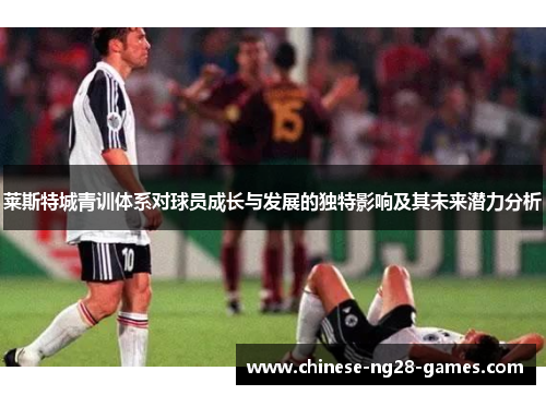莱斯特城青训体系对球员成长与发展的独特影响及其未来潜力分析 莱斯特城青训体系对球员成长与发展的独特影响及其未来潜力分析