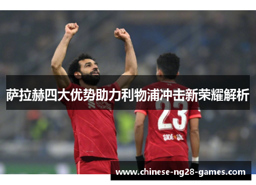 萨拉赫四大优势助力利物浦冲击新荣耀解析 萨拉赫四大优势助力利物浦冲击新荣耀解析