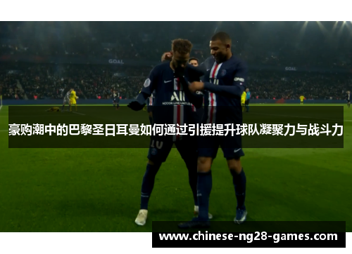 豪购潮中的巴黎圣日耳曼如何通过引援提升球队凝聚力与战斗力 豪购潮中的巴黎圣日耳曼如何通过引援提升球队凝聚力与战斗力