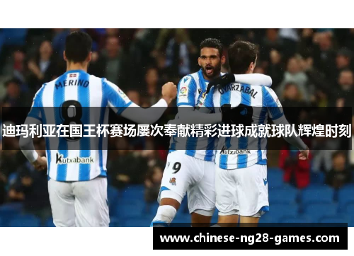 迪玛利亚在国王杯赛场屡次奉献精彩进球成就球队辉煌时刻