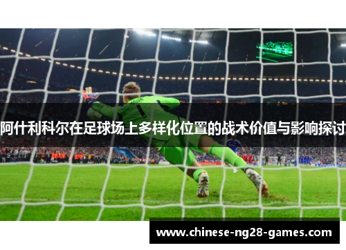 阿什利科尔在足球场上多样化位置的战术价值与影响探讨 阿什利科尔在足球场上多样化位置的战术价值与影响探讨