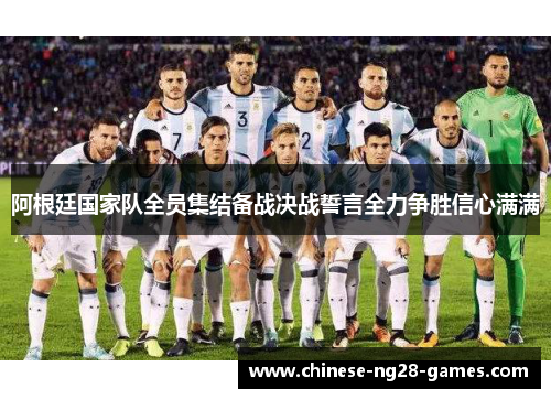 阿根廷国家队全员集结备战决战誓言全力争胜信心满满