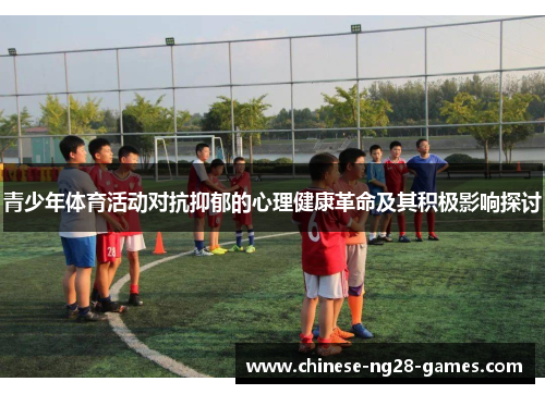 青少年体育活动对抗抑郁的心理健康革命及其积极影响探讨 青少年体育活动对抗抑郁的心理健康革命及其积极影响探讨
