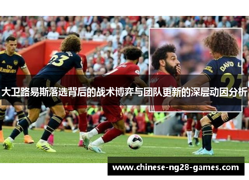 大卫路易斯落选背后的战术博弈与团队更新的深层动因分析 大卫路易斯落选背后的战术博弈与团队更新的深层动因分析