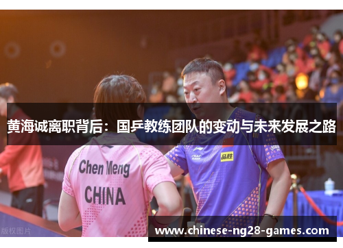 黄海诚离职背后：国乒教练团队的变动与未来发展之路