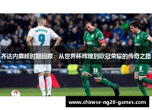 齐达内巅峰时期回顾：从世界杯辉煌到欧冠荣耀的传奇之路