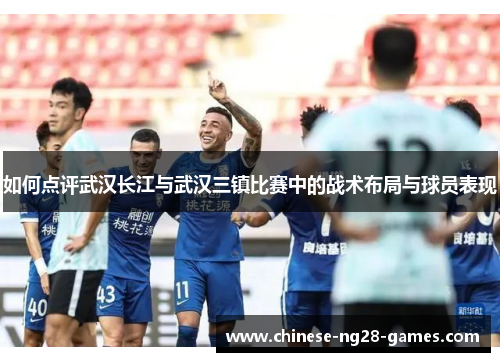 如何点评武汉长江与武汉三镇比赛中的战术布局与球员表现