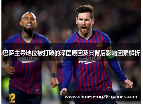 巴萨主导地位被打破的深层原因及其背后影响因素解析 巴萨主导地位被打破的深层原因及其背后影响因素解析