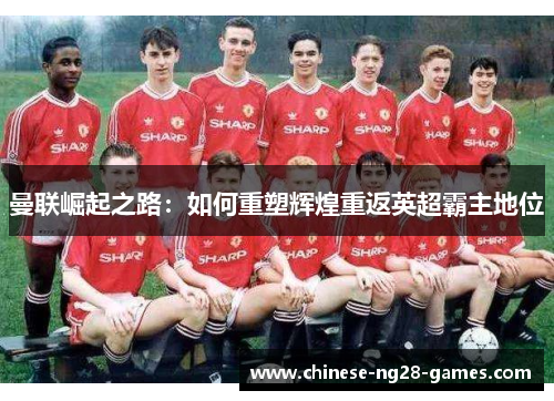 曼联崛起之路：如何重塑辉煌重返英超霸主地位