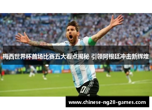 梅西世界杯首场比赛五大看点揭秘 引领阿根廷冲击新辉煌