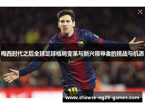 梅西时代之后全球足球格局变革与新兴领导者的挑战与机遇