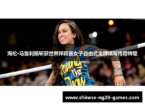 海伦·马鲁利斯斩获世界摔跤赛女子自由式金牌续写传奇辉煌