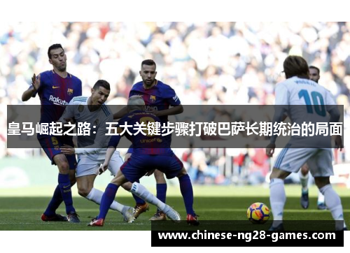 皇马崛起之路：五大关键步骤打破巴萨长期统治的局面