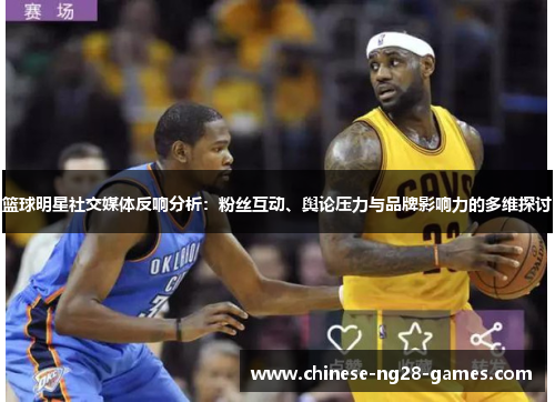 篮球明星社交媒体反响分析：粉丝互动、舆论压力与品牌影响力的多维探讨