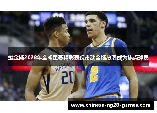 维金斯2028年全明星赛精彩表现带动全场热潮成为焦点球员