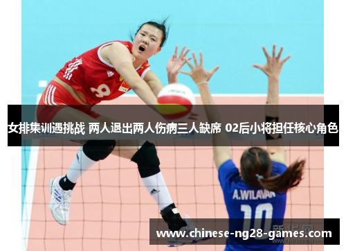 女排集训遇挑战 两人退出两人伤病三人缺席 02后小将担任核心角色