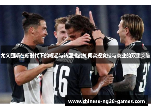 尤文图斯在新时代下的崛起与转型挑战如何实现竞技与商业的双重突破