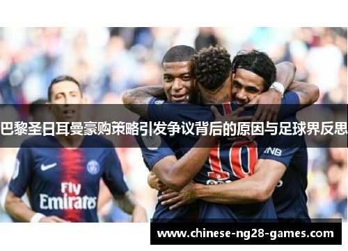巴黎圣日耳曼豪购策略引发争议背后的原因与足球界反思