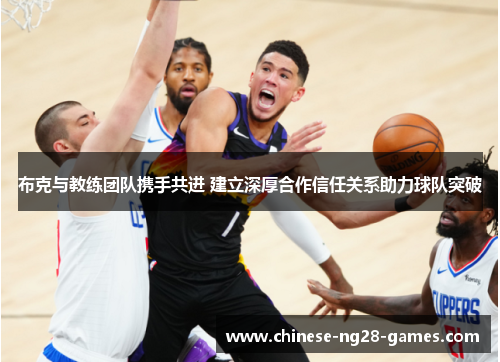 布克与教练团队携手共进 建立深厚合作信任关系助力球队突破