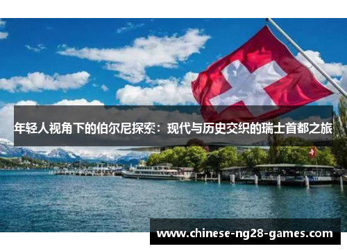 年轻人视角下的伯尔尼探索：现代与历史交织的瑞士首都之旅