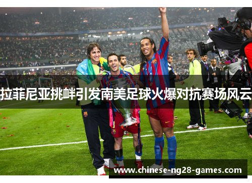 拉菲尼亚挑衅引发南美足球火爆对抗赛场风云