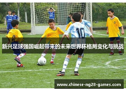新兴足球强国崛起带来的未来世界杯格局变化与挑战