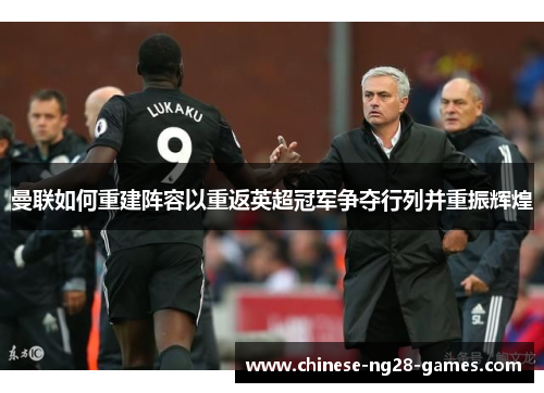 曼联如何重建阵容以重返英超冠军争夺行列并重振辉煌