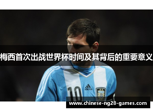 梅西首次出战世界杯时间及其背后的重要意义