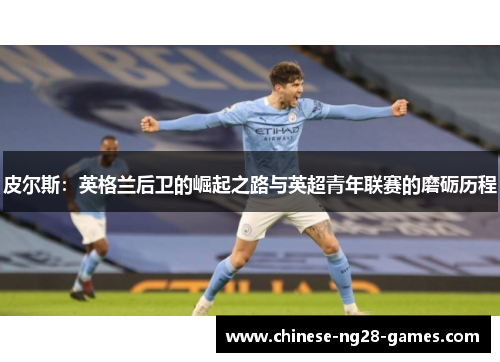 皮尔斯：英格兰后卫的崛起之路与英超青年联赛的磨砺历程