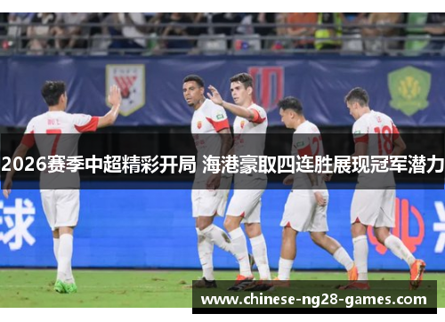 2026赛季中超精彩开局 海港豪取四连胜展现冠军潜力