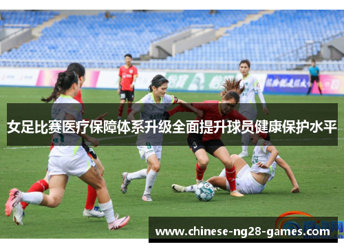 女足比赛医疗保障体系升级全面提升球员健康保护水平 女足比赛医疗保障体系升级全面提升球员健康保护水平