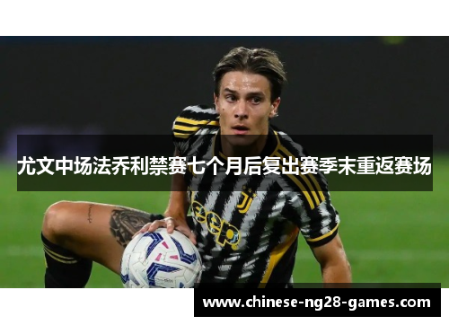 尤文中场法乔利禁赛七个月后复出赛季末重返赛场