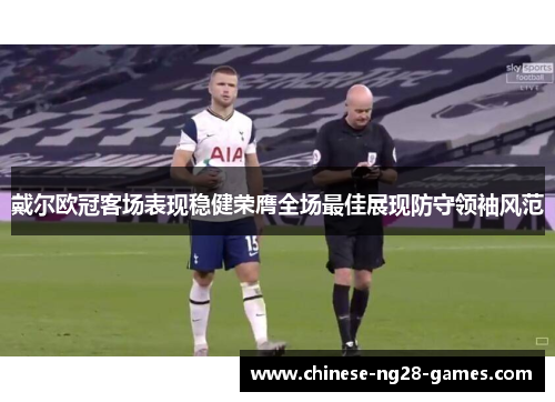 戴尔欧冠客场表现稳健荣膺全场最佳展现防守领袖风范