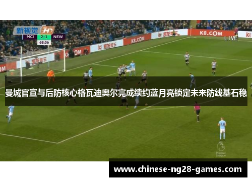 曼城官宣与后防核心格瓦迪奥尔完成续约蓝月亮锁定未来防线基石稳