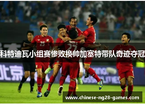 科特迪瓦小组赛惨败换帅加塞特带队奇迹夺冠