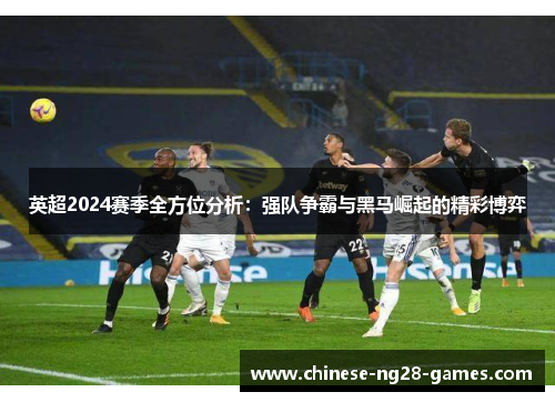 英超2024赛季全方位分析：强队争霸与黑马崛起的精彩博弈