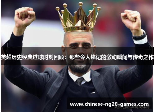 英超历史经典进球时刻回顾：那些令人铭记的激动瞬间与传奇之作