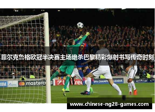 菲尔克鲁格欧冠半决赛主场绝杀巴黎精彩爆射书写传奇时刻