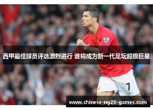 西甲最佳球员评选激烈进行 谁将成为新一代足坛超级巨星