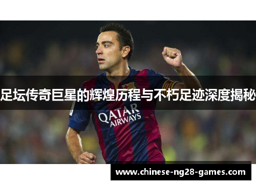 足坛传奇巨星的辉煌历程与不朽足迹深度揭秘