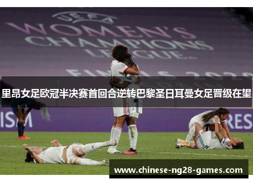 里昂女足欧冠半决赛首回合逆转巴黎圣日耳曼女足晋级在望