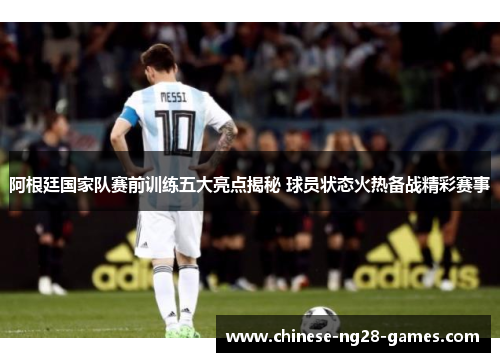 阿根廷国家队赛前训练五大亮点揭秘 球员状态火热备战精彩赛事
