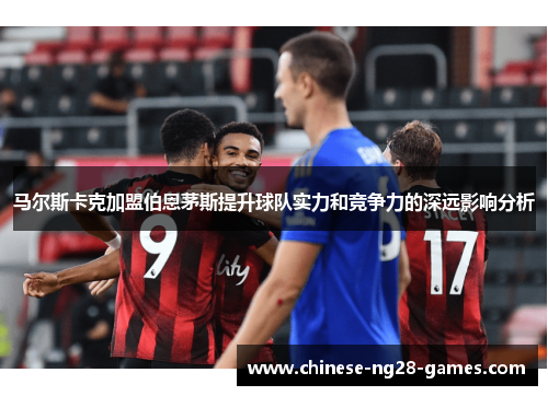 马尔斯卡克加盟伯恩茅斯提升球队实力和竞争力的深远影响分析