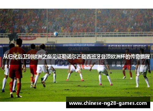 从归化后卫到欧洲之巅见证勒诺尔芒随西班牙登顶欧洲杯的传奇旅程