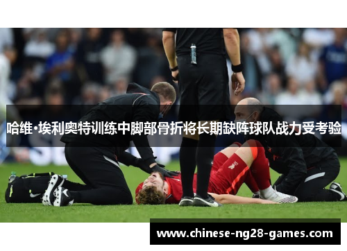 哈维·埃利奥特训练中脚部骨折将长期缺阵球队战力受考验